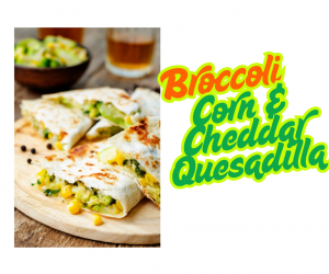 Broccoli Corn & Cheddar Quesadilla